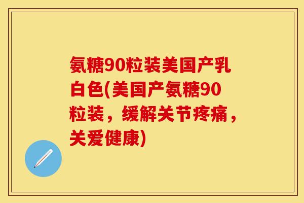 氨糖90粒装美国产乳白色(美国产氨糖90粒装，缓解关节疼痛，关爱健康)