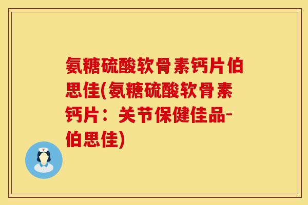 氨糖硫酸软骨素钙片伯思佳(氨糖硫酸软骨素钙片：关节保健佳品-伯思佳)