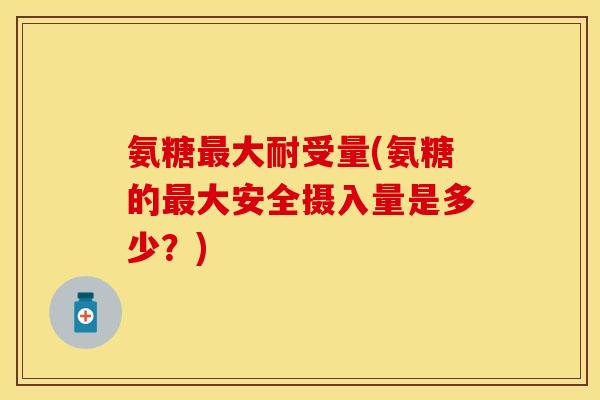 氨糖最大耐受量(氨糖的最大安全摄入量是多少？)