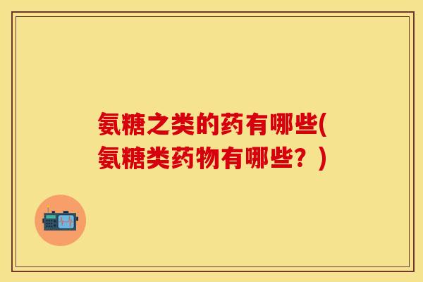 氨糖之类的药有哪些(氨糖类药物有哪些?)