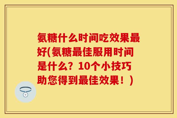 氨糖什么时间吃效果最好(氨糖最佳服用时间是什么？10个小技巧助您得到最佳效果！)