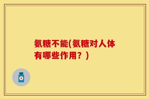 氨糖不能(氨糖对人体有哪些作用？)