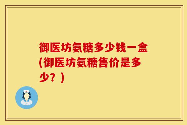 御医坊氨糖多少钱一盒(御医坊氨糖售价是多少？)