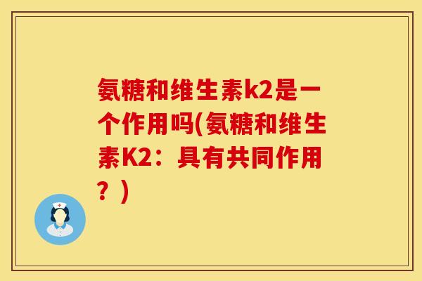 氨糖和维生素k2是一个作用吗(氨糖和维生素K2:具有共同作用?)