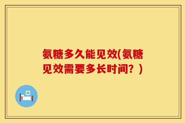 氨糖多久能见效(氨糖见效需要多长时间？)