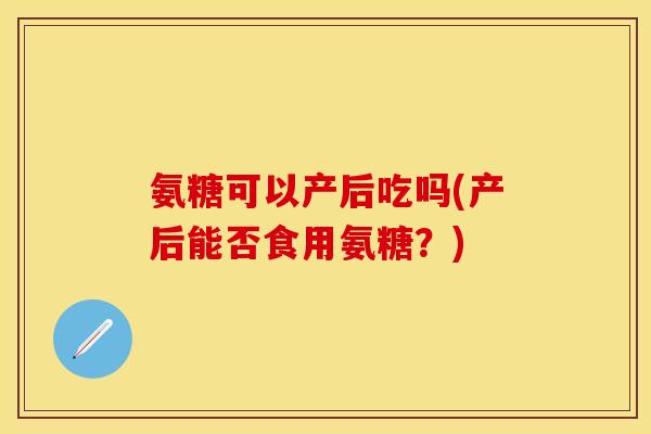 氨糖可以产后吃吗(产后能否食用氨糖？)