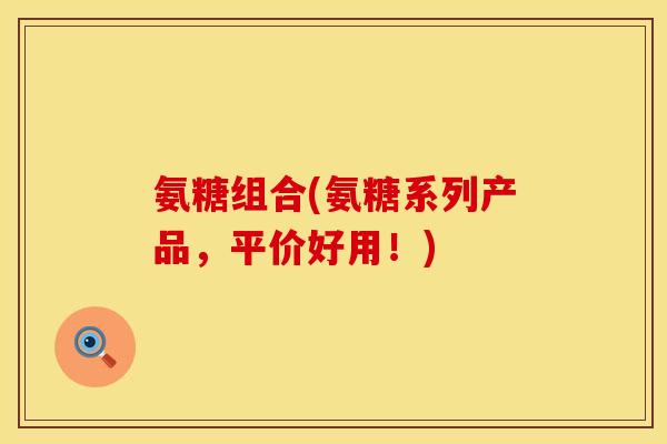 氨糖组合(氨糖系列产品，平价好用！)