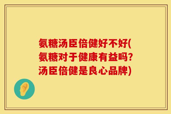 氨糖汤臣倍健好不好(氨糖对于健康有益吗？汤臣倍健是良心品牌)