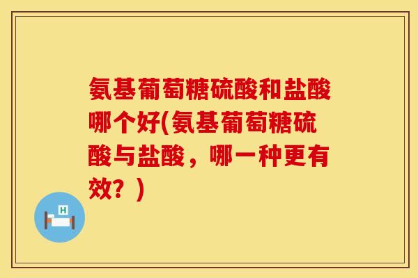 氨基葡萄糖硫酸和盐酸哪个好(氨基葡萄糖硫酸与盐酸，哪一种更有效？)