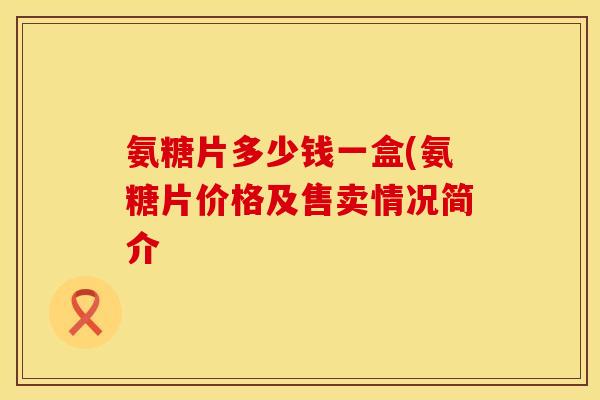 氨糖片多少钱一盒(氨糖片价格及售卖情况简介