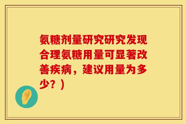 氨糖剂量研究研究发现合理氨糖用量可显著改善疾病，建议用量为多少？)