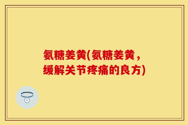 氨糖姜黄(氨糖姜黄，缓解关节疼痛的良方)