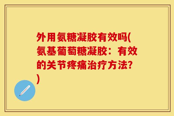 外用氨糖凝胶有效吗(氨基葡萄糖凝胶:有效的关节疼痛治疗方法?)