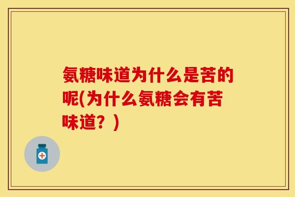 氨糖味道为什么是苦的呢(为什么氨糖会有苦味道？)