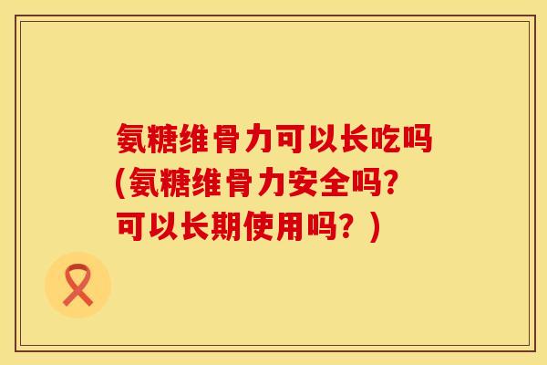 氨糖维骨力可以长吃吗(氨糖维骨力安全吗?可以长期使用吗?) 氨糖维骨力可以长吃吗(氨糖维骨力安全吗?可以长期使用吗?)