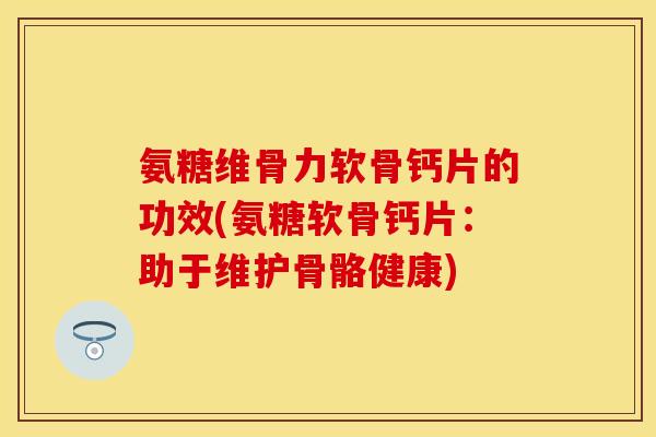 氨糖维骨力软骨钙片的功效(氨糖软骨钙片:助于维护骨骼健康) 氨糖维骨力软骨钙片的功效(氨糖软骨钙片:助于维护骨骼健康)
