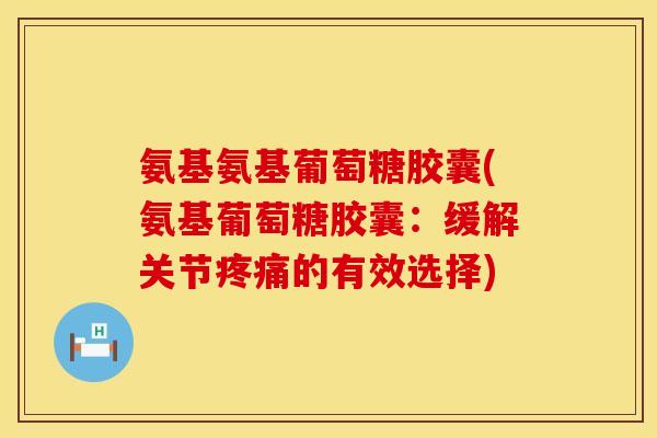 氨基氨基葡萄糖胶囊(氨基葡萄糖胶囊：缓解关节疼痛的有效选择)