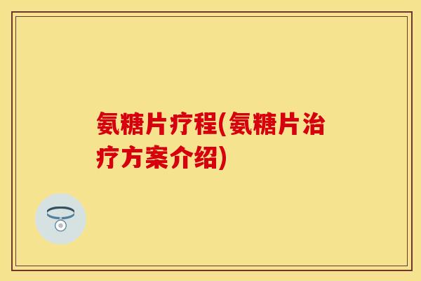 氨糖片疗程(氨糖片治疗方案介绍)