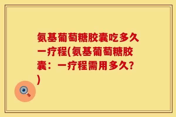 氨基葡萄糖胶囊吃多久一疗程(氨基葡萄糖胶囊：一疗程需用多久？)