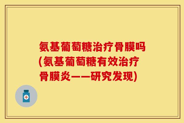氨基葡萄糖骨膜吗(氨基葡萄糖有效骨膜炎——研究发现) 氨基葡萄糖骨膜吗(氨基葡萄糖有效骨膜炎——研究发现)