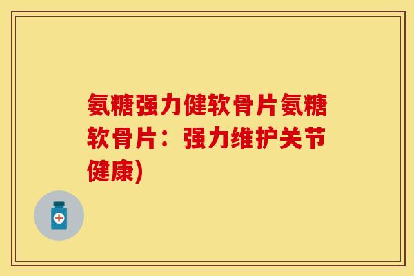 氨糖强力健软骨片氨糖软骨片:强力维护关节健康) 氨糖强力健软骨片氨糖软骨片:强力维护关节健康)