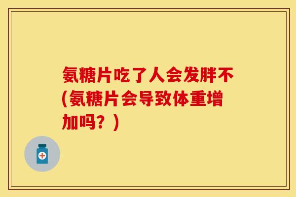 氨糖片吃了人会发胖不(氨糖片会导致体重增加吗？)