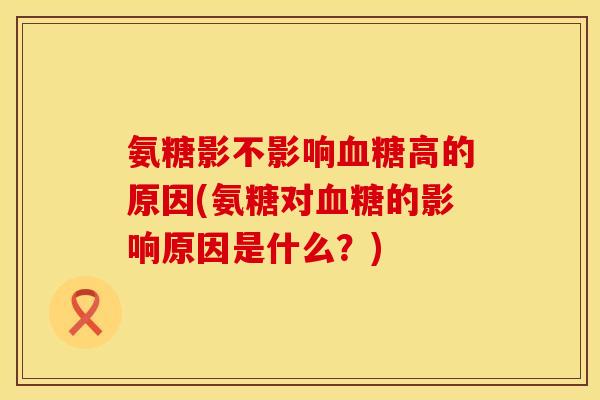 氨糖影不影响血糖高的原因(氨糖对血糖的影响原因是什么？)
