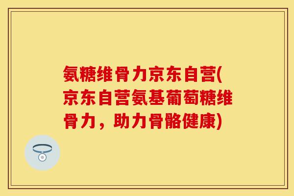 氨糖维骨力京东自营(京东自营氨基葡萄糖维骨力,助力骨骼健康) 氨糖维骨力京东自营(京东自营氨基葡萄糖维骨力,助力骨骼健康)