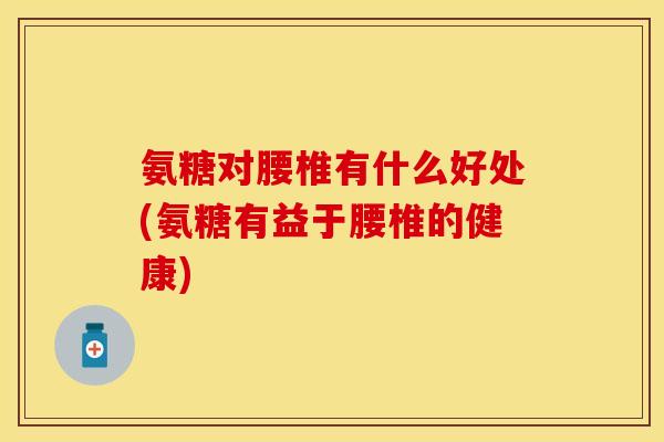 氨糖对腰椎有什么好处(氨糖有益于腰椎的健康)