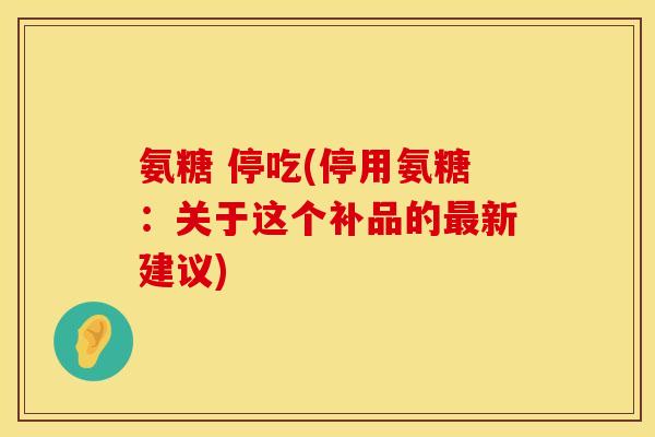 氨糖 停吃(停用氨糖:关于这个补品的最新建议)