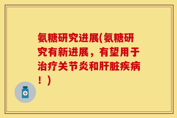 氨糖研究进展(氨糖研究有新进展,有望用于治疗关节炎和肝脏疾病!)