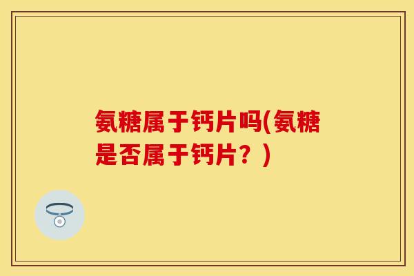 氨糖属于钙片吗(氨糖是否属于钙片?) 氨糖属于钙片吗(氨糖是否属于钙片?)