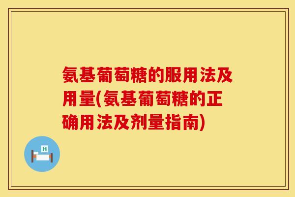 氨基葡萄糖的服用法及用量(氨基葡萄糖的正确用法及剂量指南)