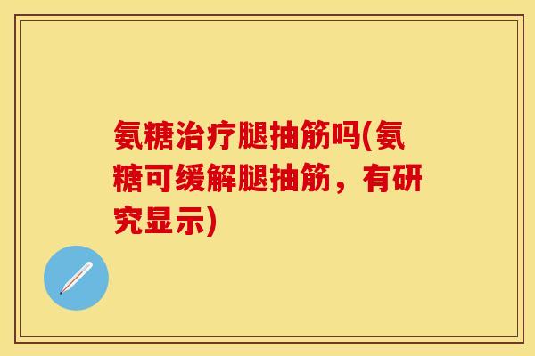 氨糖治疗腿抽筋吗(氨糖可缓解腿抽筋,有研究显示)