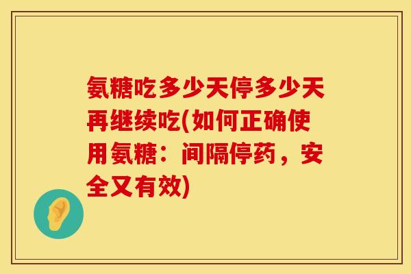 氨糖吃多少天停多少天再继续吃(如何正确使用氨糖：间隔停药，安全又有效)