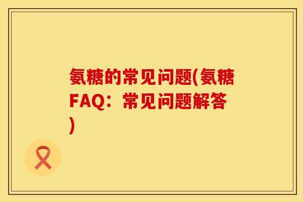 氨糖的常见问题(氨糖FAQ：常见问题解答)