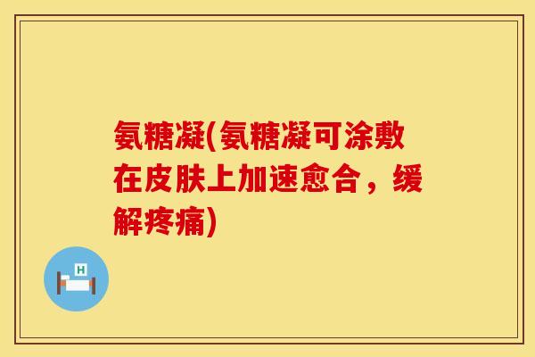 氨糖凝(氨糖凝可涂敷在皮肤上加速愈合，缓解疼痛)