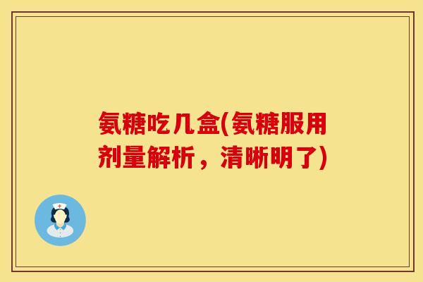 氨糖吃几盒(氨糖服用剂量解析，清晰明了)