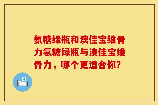 氨糖绿瓶和澳佳宝维骨力氨糖绿瓶与澳佳宝维骨力，哪个更适合你？