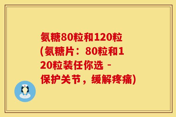 氨糖80粒和120粒(氨糖片:80粒和120粒装任你选 - 保护关节,缓解疼痛)