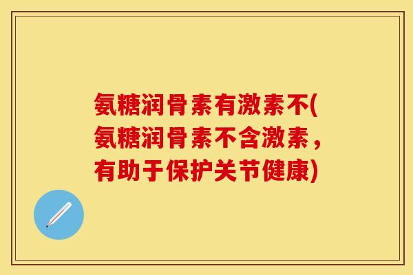 氨糖润骨素有激素不(氨糖润骨素不含激素，有助于保护关节健康)