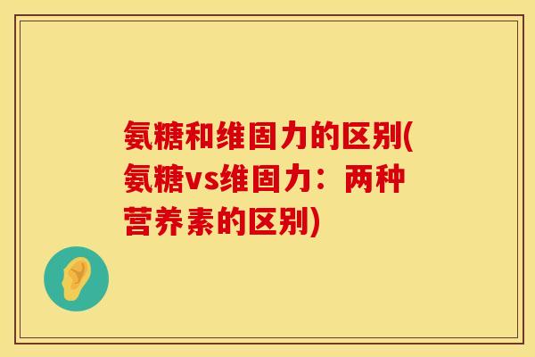 氨糖和维固力的区别(氨糖vs维固力：两种营养素的区别)