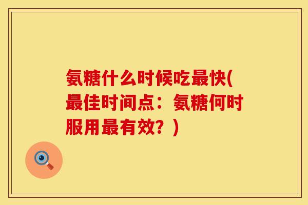 氨糖什么时候吃快(佳时间点:氨糖何时服用有效?) 氨糖什么时候吃快(佳时间点:氨糖何时服用有效?)