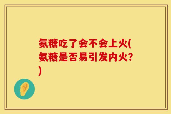 氨糖吃了会不会上火(氨糖是否易引发内火？)