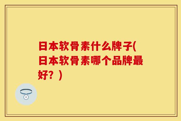 日本软骨素什么牌子(日本软骨素哪个品牌好?) 日本软骨素什么牌子(日本软骨素哪个品牌好?)