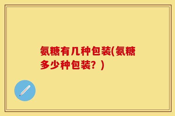 氨糖有几种包装(氨糖多少种包装？)