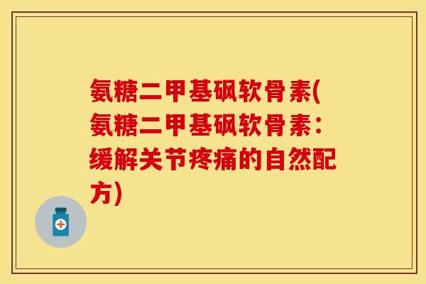 氨糖二甲基砜软骨素(氨糖二甲基砜软骨素：缓解关节疼痛的自然配方)