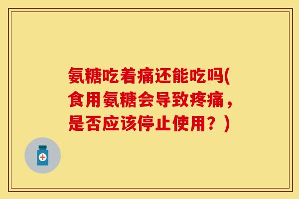 氨糖吃着痛还能吃吗(食用氨糖会导致,是否应该停止使用?) 氨糖吃着痛还能吃吗(食用氨糖会导致,是否应该停止使用?)