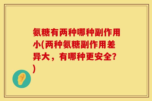 氨糖有两种哪种副作用小(两种氨糖副作用差异大，有哪种更安全？)