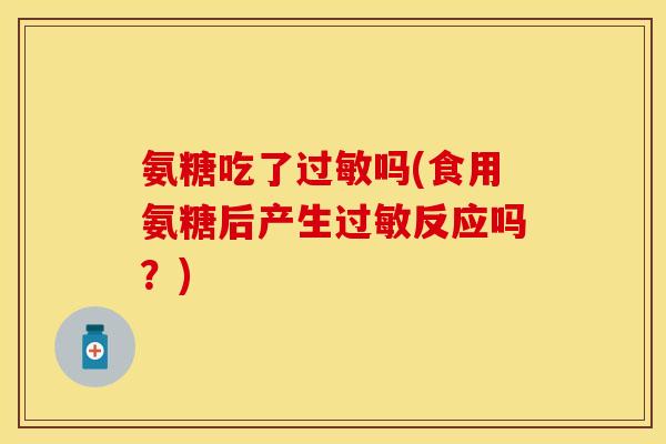氨糖吃了吗(食用氨糖后产生反应吗?) 氨糖吃了吗(食用氨糖后产生反应吗?)
